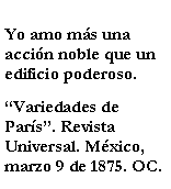 Cuadro de texto: Yo amo más una acción noble que un edificio poderoso.Variedades de París. Revista Universal. México, marzo 9 de 1875. OC. 