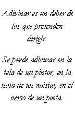 Cuadro de texto: Adivinar es un deber de los que pretenden dirigir.Se puede adivinar en la tela de un pintor, en la nota de un msico, en el verso de un poeta.
