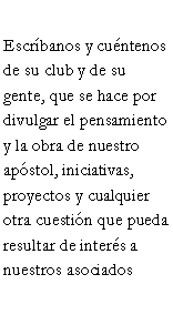 Cuadro de texto: Escrbanos y cuntenos de su club y de su gente, que se hace por divulgar el pensamiento y la obra de nuestro apstol, iniciativas, proyectos y cualquier otra cuestin que pueda resultar de inters a nuestros asociados