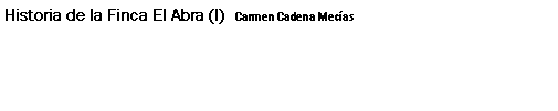 Cuadro de texto: Historia de la Finca El Abra (I) Carmen Cadena Mecas