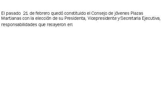 Cuadro de texto: El pasado  21 de febrero qued constituido el Consejo de jvenes Plazas Martianas con la eleccin de su Presidenta, Vicepresidente y Secretaria Ejecutiva, responsabilidades que recayeron en: