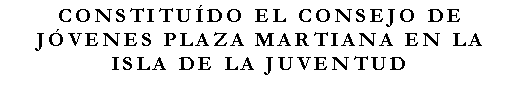 Cuadro de texto: CONSTITUDO EL CONSEJO DE JVENES PLAZA MARTIANA EN LA ISLA DE LA JUVENTUD